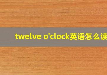 twelve o'clock英语怎么读